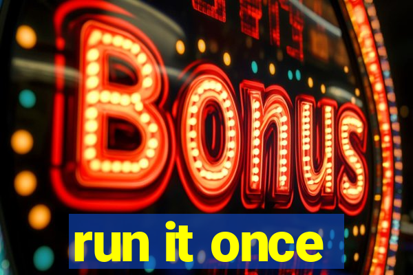 run it once